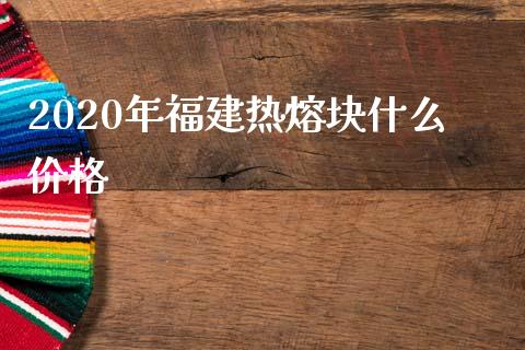 2020年福建热熔块什么价格_金融问答_第1张_财经百问网 2020年福建热熔块什么价格_https://cj002.lansai.wang_金融问答_第1张