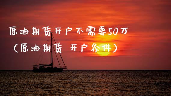 原油期货开户不需要50万（原油期货 开户条件）_https://cj002.lansai.wang_财经问答_第1张