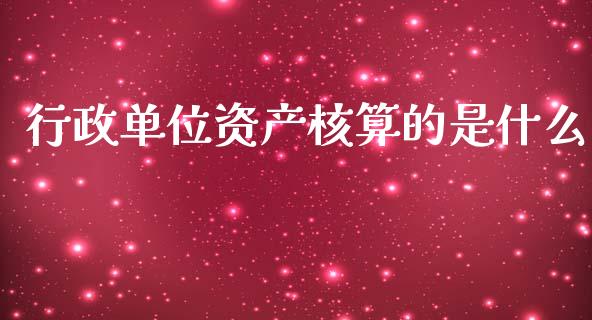 行政单位资产核算的是什么_https://cj002.lansai.wang_会计问答_第1张