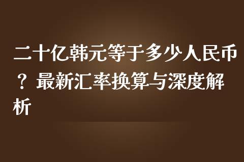 二十亿韩元等于多少人民币？ 最新汇率换算与深度解析_https://cj002.lansai.wang_股市问答_第1张