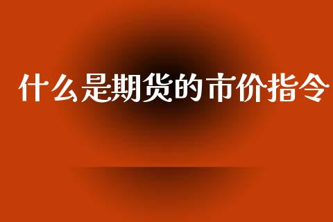 什么是期货的市价指令_https://cj002.lansai.wang_财经百问_第1张