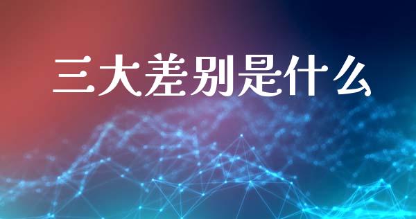 三大差别是什么_https://cj002.lansai.wang_理财问答_第1张