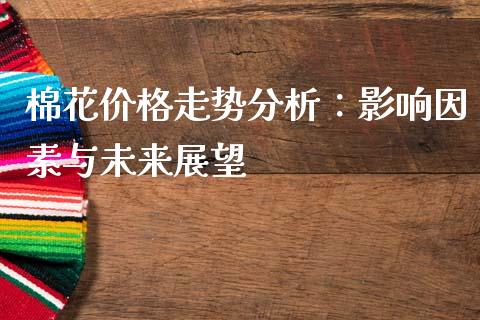 棉花价格走势分析：影响因素与未来展望_https://cj002.lansai.wang_股市问答_第1张