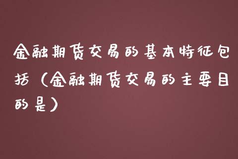 金融期货交易的基本特征包括(金融期货交易的主要目的是)_保险问答_第1张_财经百问网 金融期货交易的基本特征包括(金融期货交易的主要目的是)_https://cj002.lansai.wang_保险问答_第1张