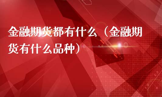 金融期货都有什么（金融期货有什么品种）_https://cj002.lansai.wang_金融问答_第1张