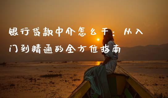 银行贷款中介怎么干：从入门到精通的全方位指南_https://cj002.lansai.wang_股市问答_第1张