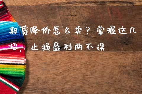 期货降价怎么卖？掌握这几招，止损盈利两不误_https://cj002.lansai.wang_金融问答_第1张