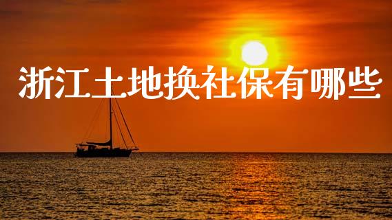 浙江土地换社保有哪些_https://cj002.lansai.wang_理财问答_第1张