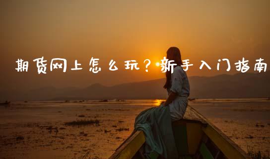 期货网上怎么玩？新手入门指南_https://cj002.lansai.wang_财经百问_第1张