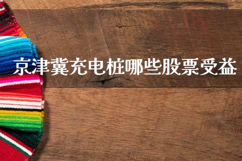 京津冀充电桩哪些股票受益_https://cj002.lansai.wang_财经百问_第1张