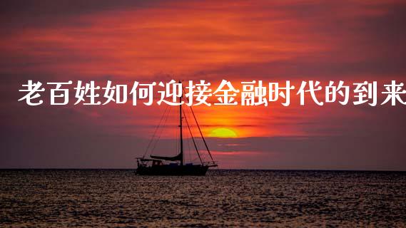 老百姓如何迎接金融时代的到来_https://cj002.lansai.wang_财经百问_第1张