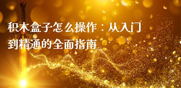 积木盒子怎么操作：从入门到精通的全面指南_https://cj002.lansai.wang_财经百问_第1张