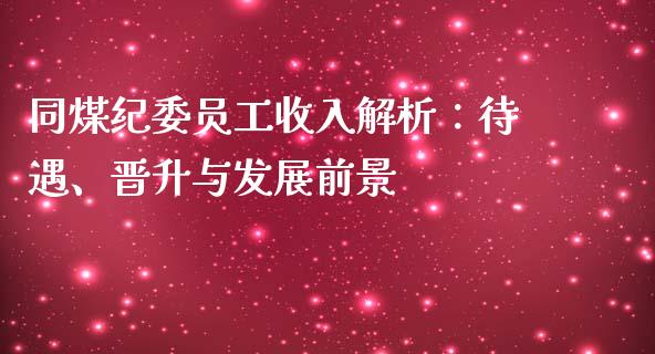 同煤纪委员工收入解析：待遇、晋升与发展前景_https://cj002.lansai.wang_金融问答_第1张