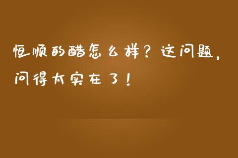 恒顺的醋怎么样？这问题，问得太实在了！_https://cj002.lansai.wang_股市问答_第1张