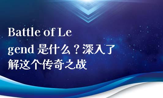 Battle of Legend 是什么？深入了解这个传奇之战_https://cj002.lansai.wang_保险问答_第1张