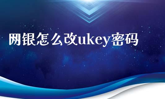网银怎么改ukey密码_https://cj002.lansai.wang_金融问答_第1张