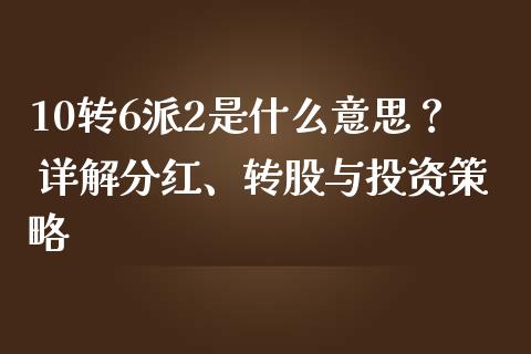 10转6派2是什么意思？ 详解分红、转股与投资策略_https://cj002.lansai.wang_金融问答_第1张