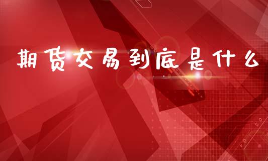 期货交易到底是什么_https://cj002.lansai.wang_金融问答_第1张