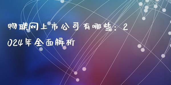 物联网上市公司有哪些：2024年全面解析_https://cj002.lansai.wang_股市问答_第1张