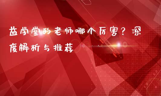 益学堂的老师哪个厉害？深度解析与推荐_https://cj002.lansai.wang_会计问答_第1张