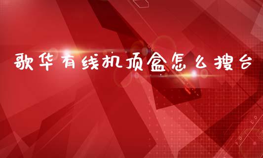 歌华有线机顶盒怎么搜台_https://cj002.lansai.wang_金融问答_第1张
