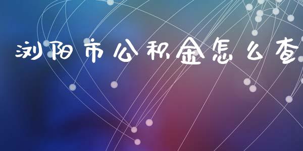 浏阳市公积金怎么查_https://cj002.lansai.wang_保险问答_第1张