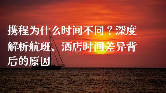携程为什么时间不同?深度解析航班、酒店时间差异背后的原因_保险问答_第1张_财经百问网 携程为什么时间不同?深度解析航班、酒店时间差异背后的原因_https://cj002.lansai.wang_保险问答_第1张