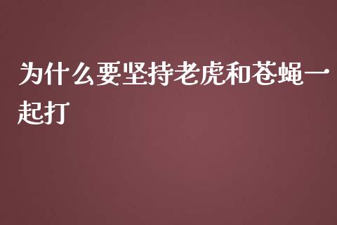 为什么要坚持老虎和苍蝇一起打_https://cj002.lansai.wang_期货问答_第1张