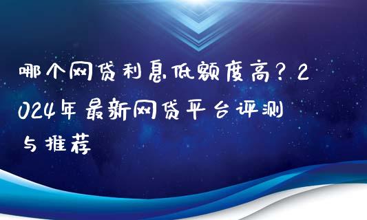 哪个网贷利息低额度高？2024年最新网贷平台评测与推荐_https://cj002.lansai.wang_金融问答_第1张