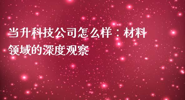 当升科技公司怎么样：材料领域的深度观察_https://cj002.lansai.wang_财经问答_第1张