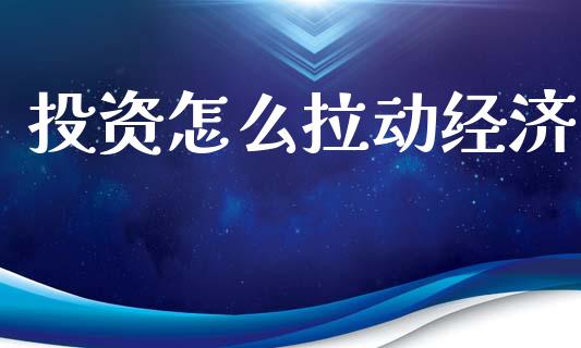 投资怎么拉动经济_https://cj002.lansai.wang_财经百问_第1张