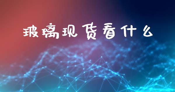 玻璃现货看什么_https://cj002.lansai.wang_股市问答_第1张