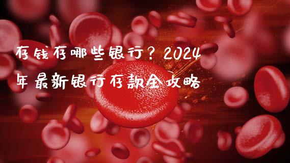 存钱存哪些银行？2024年最新银行存款全攻略_https://cj002.lansai.wang_金融问答_第1张
