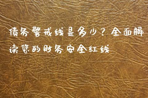 债务警戒线是多少？全面解读您的财务安全红线_https://cj002.lansai.wang_理财问答_第1张
