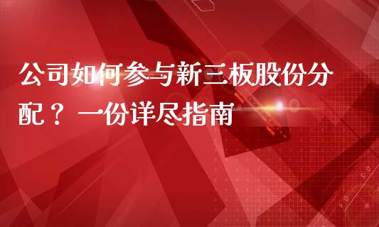 公司如何参与新三板股份分配？ 一份详尽指南_https://cj002.lansai.wang_财经百问_第1张