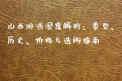 山西汾酒深度解析：香型、历史、价格与选购指南_https://cj002.lansai.wang_股市问答_第1张
