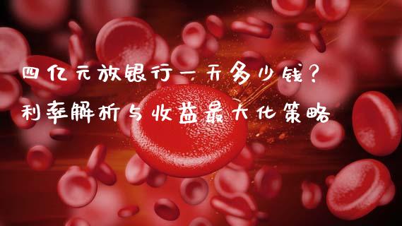 四亿元放银行一天多少钱？利率解析与收益最大化策略_https://cj002.lansai.wang_理财问答_第1张