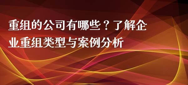 重组的公司有哪些？了解企业重组类型与案例分析_https://cj002.lansai.wang_金融问答_第1张