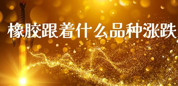 橡胶跟着什么品种涨跌_https://cj002.lansai.wang_财经百问_第1张