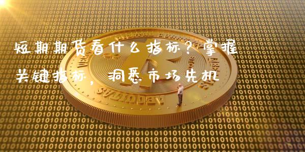 短期期货看什么指标？掌握关键指标，洞悉市场先机_https://cj002.lansai.wang_财经百问_第1张