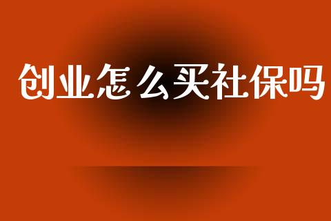 创业怎么买社保吗_https://cj002.lansai.wang_保险问答_第1张