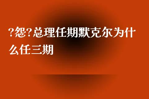 ?怨?总理任期默克尔为什么任三期_https://cj002.lansai.wang_金融问答_第1张