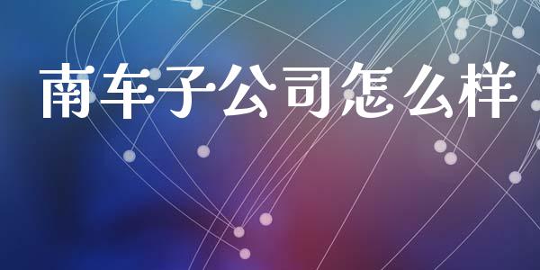 南车子公司怎么样_https://cj002.lansai.wang_理财问答_第1张