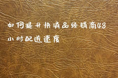 如何提升快消品经销商48小时配送速度_https://cj002.lansai.wang_财经问答_第1张