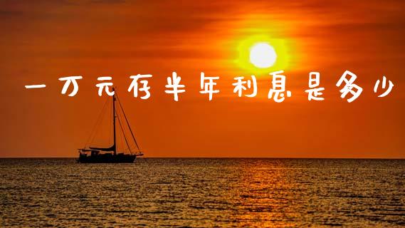 一万元存半年利息是多少_https://cj002.lansai.wang_财经问答_第1张