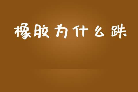 橡胶为什么跌_https://cj002.lansai.wang_期货问答_第1张