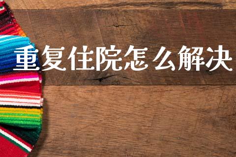 重复住院怎么解决_https://cj002.lansai.wang_保险问答_第1张