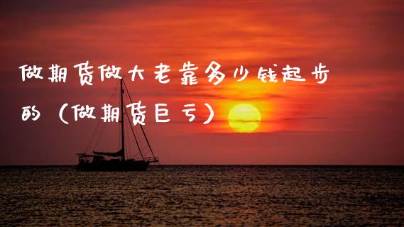 做期货做大老靠多少钱起步的（做期货巨亏）_https://cj002.lansai.wang_期货问答_第1张