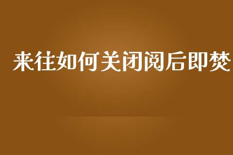 来往如何关闭阅后即焚_https://cj002.lansai.wang_财经问答_第1张