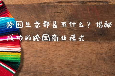 跨国生意都是有什么？揭秘成功的跨国商业模式_https://cj002.lansai.wang_会计问答_第1张